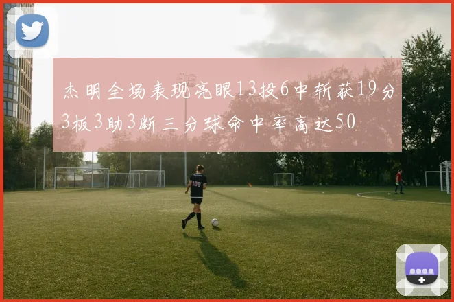 杰明全场表现亮眼13投6中斩获19分3板3助3断三分球命中率高达50