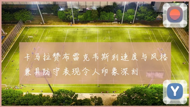 卡马拉赞布雷克韦斯利速度与风格兼具防守表现令人印象深刻
