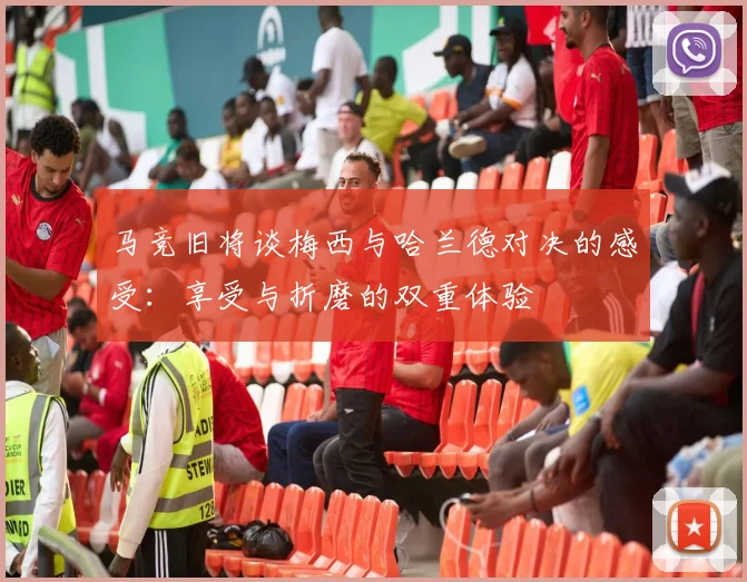 马竞旧将谈梅西与哈兰德对决的感受：享受与折磨的双重体验