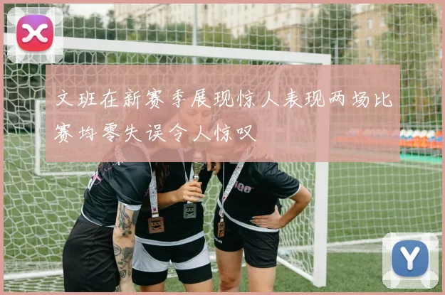 文班在新赛季展现惊人表现两场比赛均零失误令人惊叹