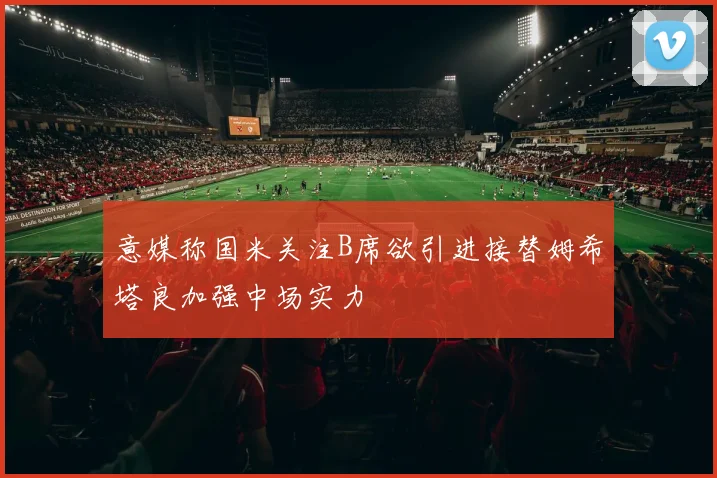意媒称国米关注B席欲引进接替姆希塔良加强中场实力