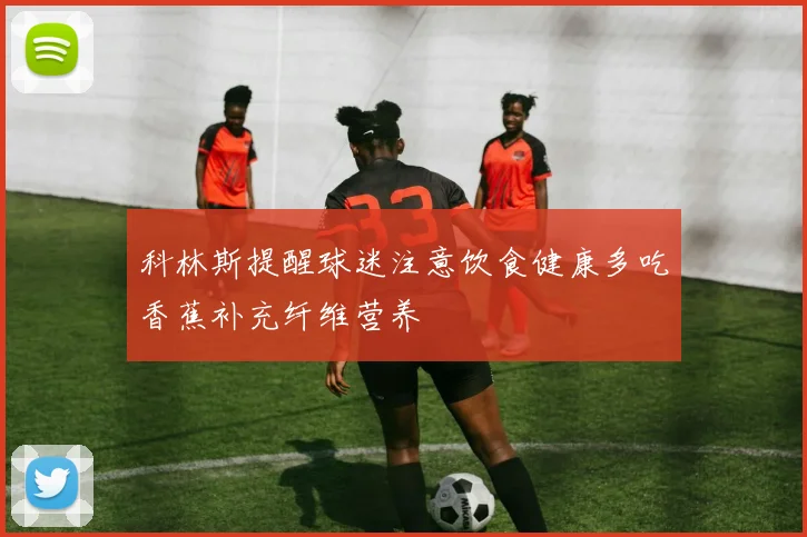 科林斯提醒球迷注意饮食健康多吃香蕉补充纤维营养