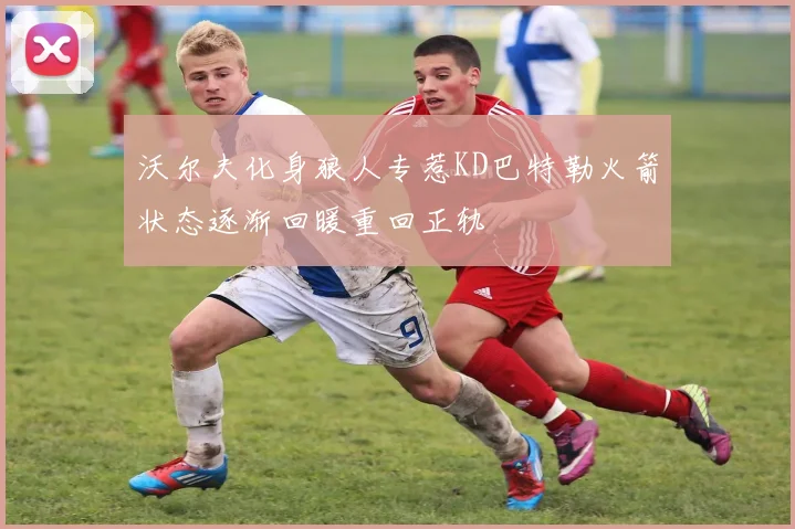 沃尔夫化身狼人专惹KD巴特勒火箭状态逐渐回暖重回正轨