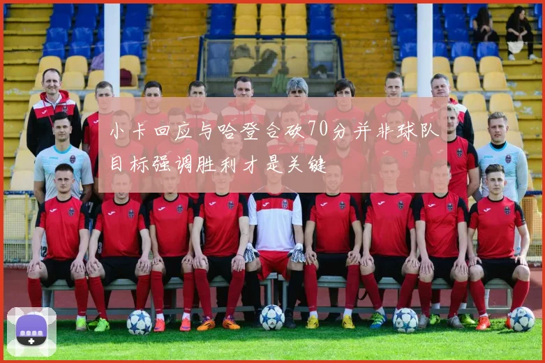 小卡回应与哈登合砍70分并非球队目标强调胜利才是关键