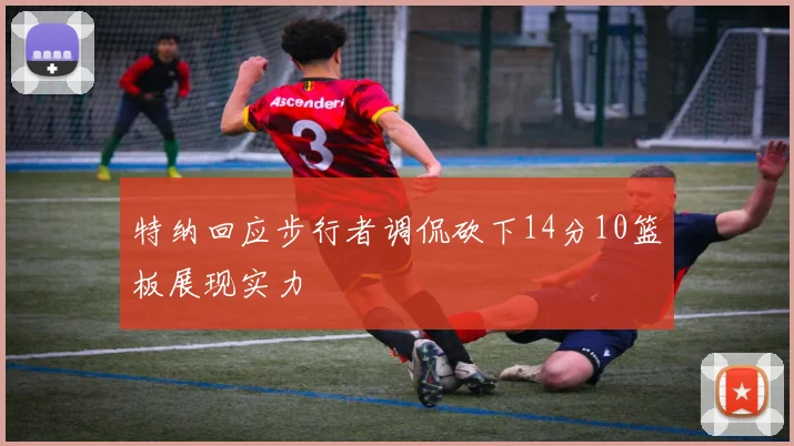 特纳回应步行者调侃砍下14分10篮板展现实力