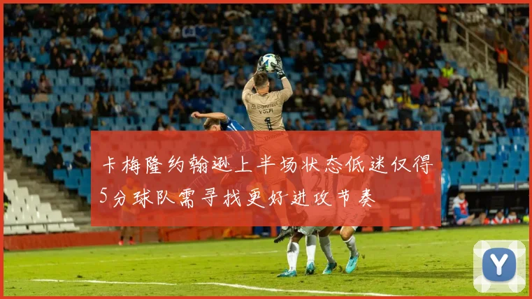 卡梅隆约翰逊上半场状态低迷仅得5分球队需寻找更好进攻节奏
