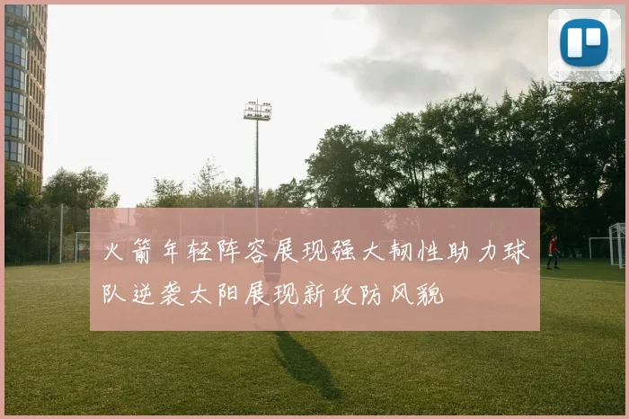 火箭年轻阵容展现强大韧性助力球队逆袭太阳展现新攻防风貌