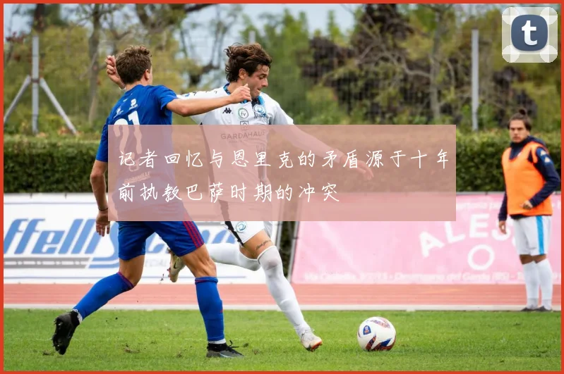 记者回忆与恩里克的矛盾源于十年前执教巴萨时期的冲突
