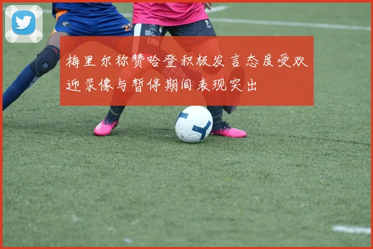 梅里尔称赞哈登积极发言态度受欢迎录像与暂停期间表现突出