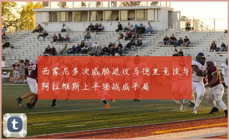 西蒙尼多次威胁进攻马德里竞技与阿拉维斯上半场战成平局