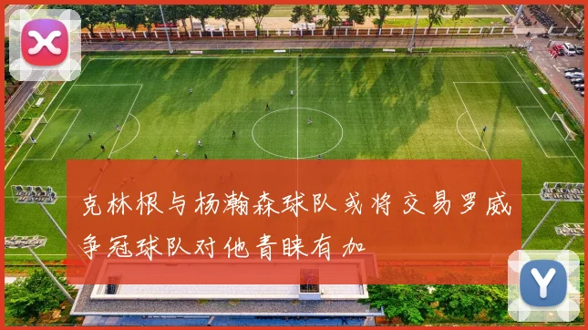克林根与杨瀚森球队或将交易罗威争冠球队对他青睐有加