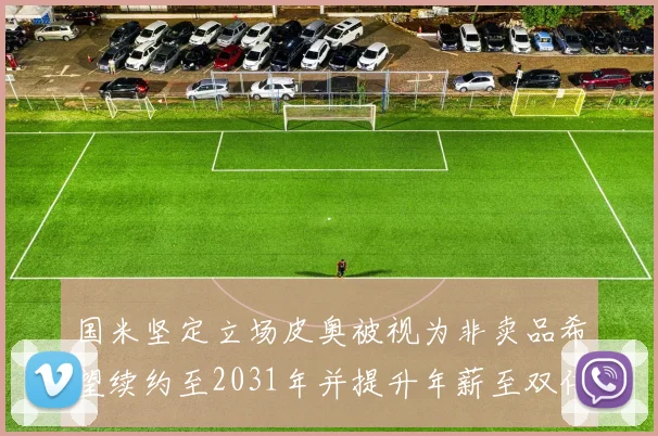 国米坚定立场皮奥被视为非卖品希望续约至2031年并提升年薪至双倍水平