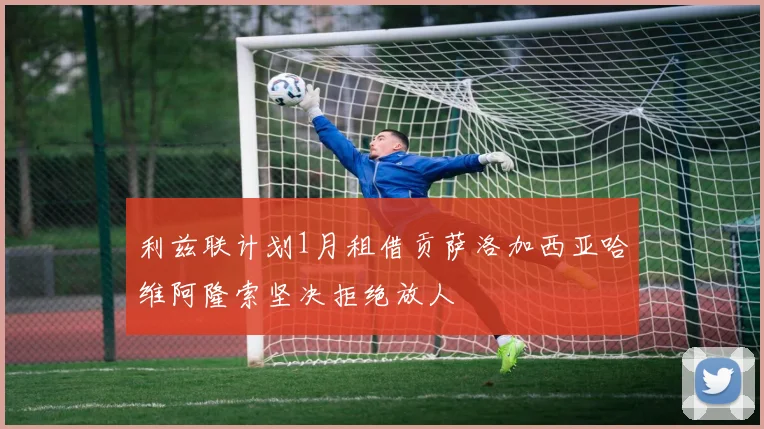 利兹联计划1月租借贡萨洛加西亚哈维阿隆索坚决拒绝放人