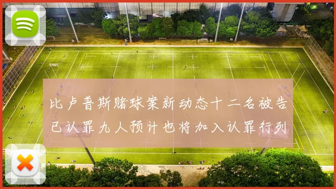 比卢普斯赌球案新动态十二名被告已认罪九人预计也将加入认罪行列
