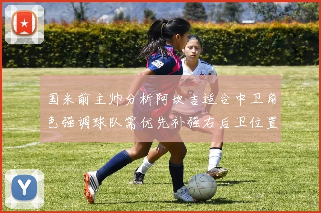 国米前主帅分析阿坎吉适合中卫角色强调球队需优先补强右后卫位置