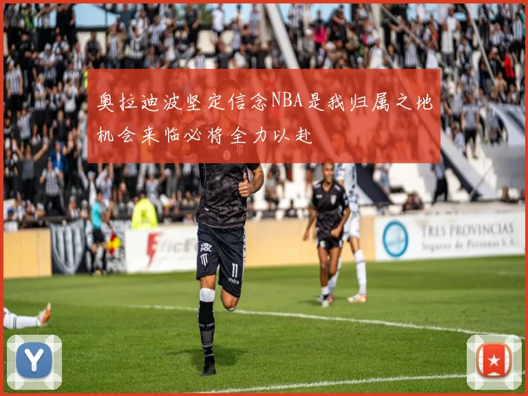 奥拉迪波坚定信念NBA是我归属之地机会来临必将全力以赴