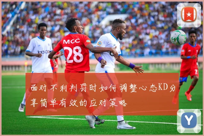 面对不利判罚时如何调整心态KD分享简单有效的应对策略