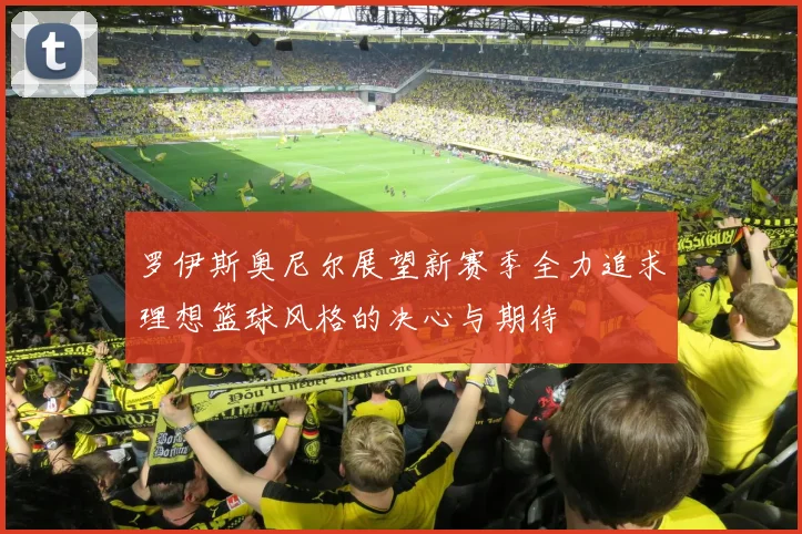 罗伊斯奥尼尔展望新赛季全力追求理想篮球风格的决心与期待