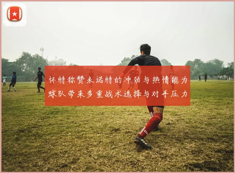 怀特称赞米诺特的冲劲与热情能为球队带来多重战术选择与对手压力