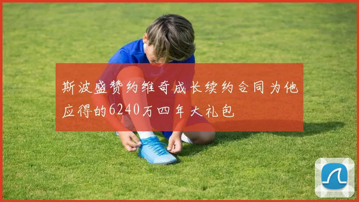 斯波盛赞约维奇成长续约合同为他应得的6240万四年大礼包