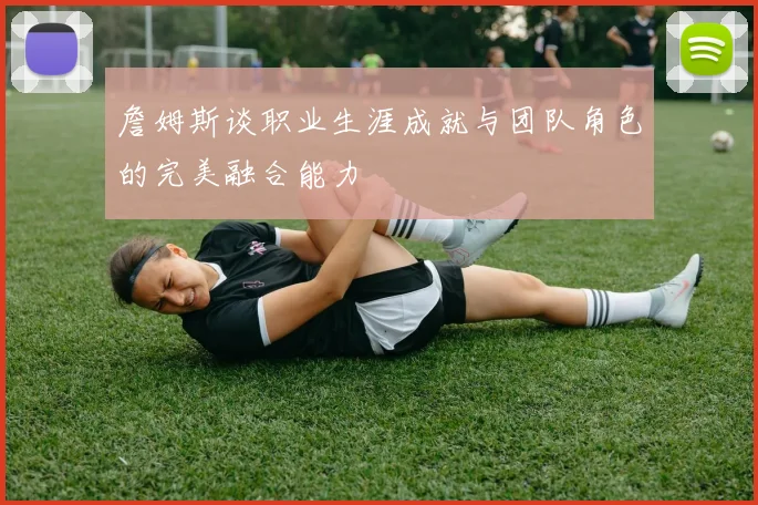 詹姆斯谈职业生涯成就与团队角色的完美融合能力