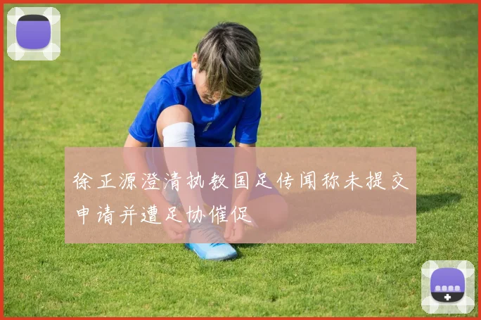 徐正源澄清执教国足传闻称未提交申请并遭足协催促
