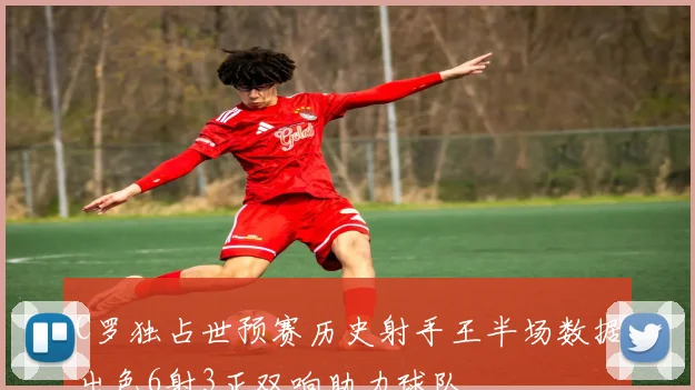 C罗独占世预赛历史射手王半场数据出色6射3正双响助力球队