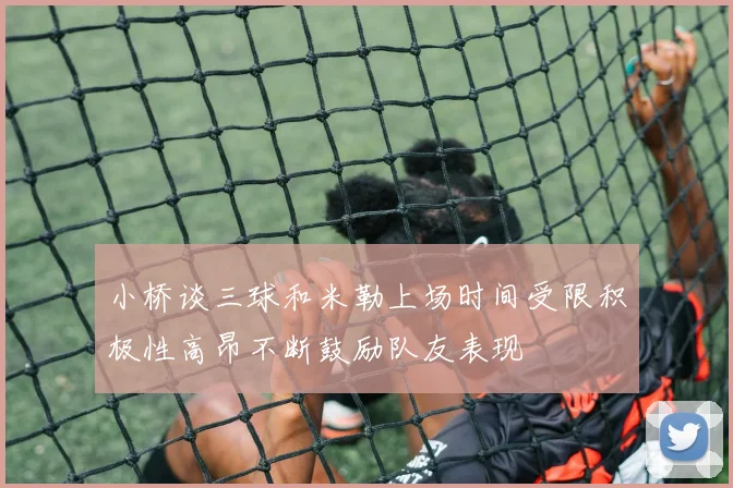 小桥谈三球和米勒上场时间受限积极性高昂不断鼓励队友表现