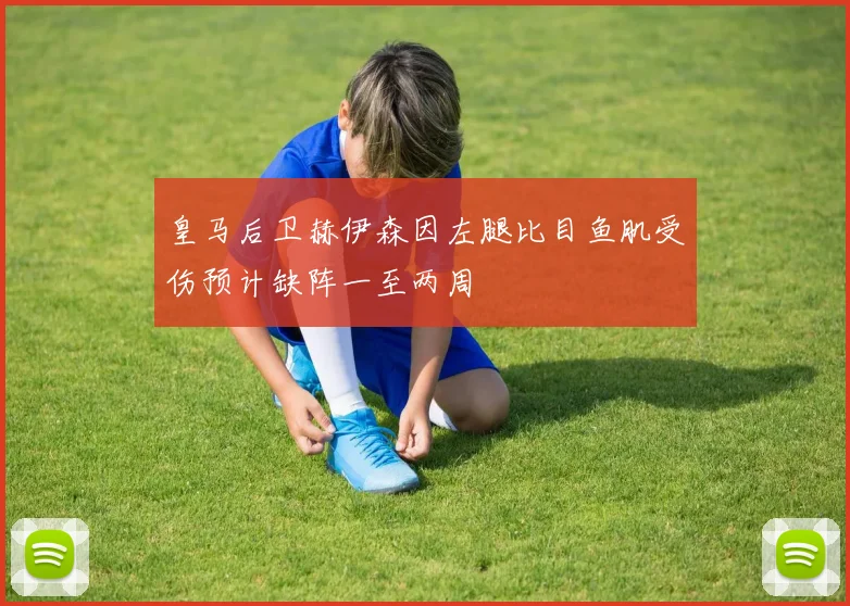 皇马后卫赫伊森因左腿比目鱼肌受伤预计缺阵一至两周
