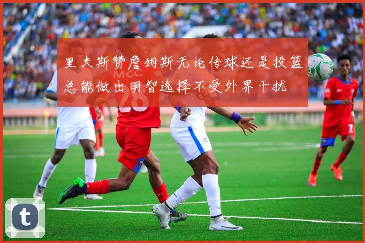里夫斯赞詹姆斯无论传球还是投篮总能做出明智选择不受外界干扰