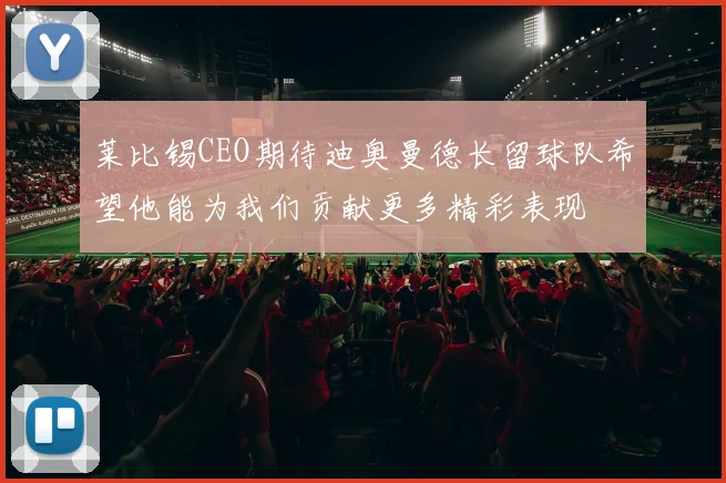 莱比锡CEO期待迪奥曼德长留球队希望他能为我们贡献更多精彩表现