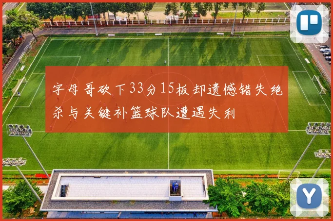 字母哥砍下33分15板却遗憾错失绝杀与关键补篮球队遭遇失利