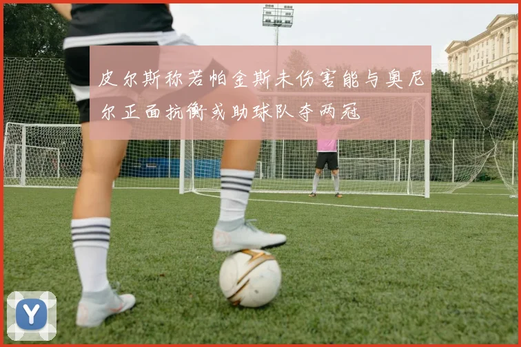 皮尔斯称若帕金斯未伤害能与奥尼尔正面抗衡或助球队夺两冠
