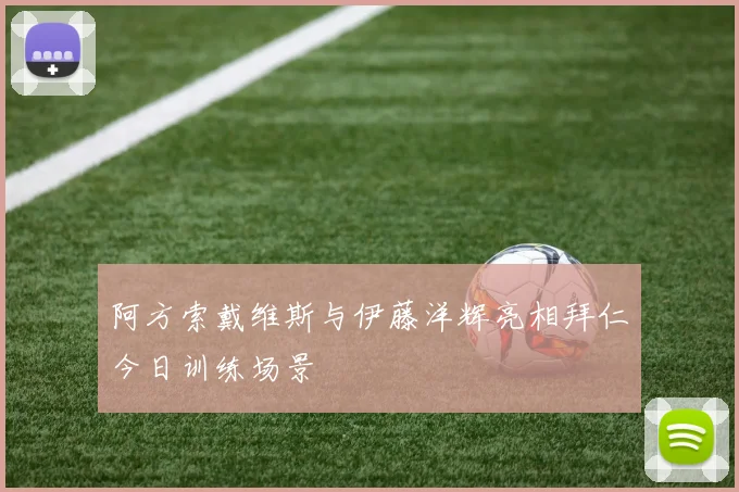 阿方索戴维斯与伊藤洋辉亮相拜仁今日训练场景