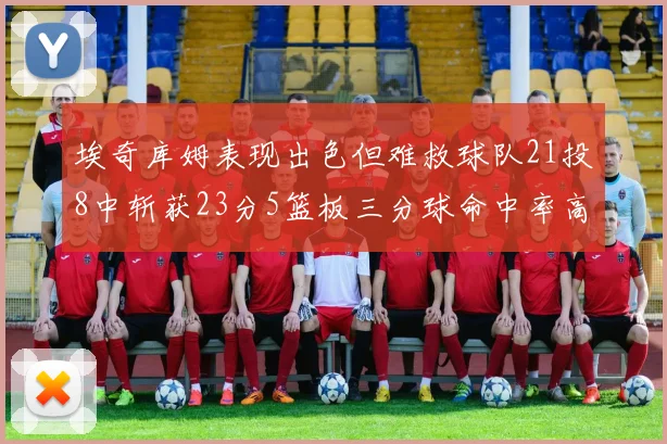 埃奇库姆表现出色但难救球队21投8中斩获23分5篮板三分球命中率高达45