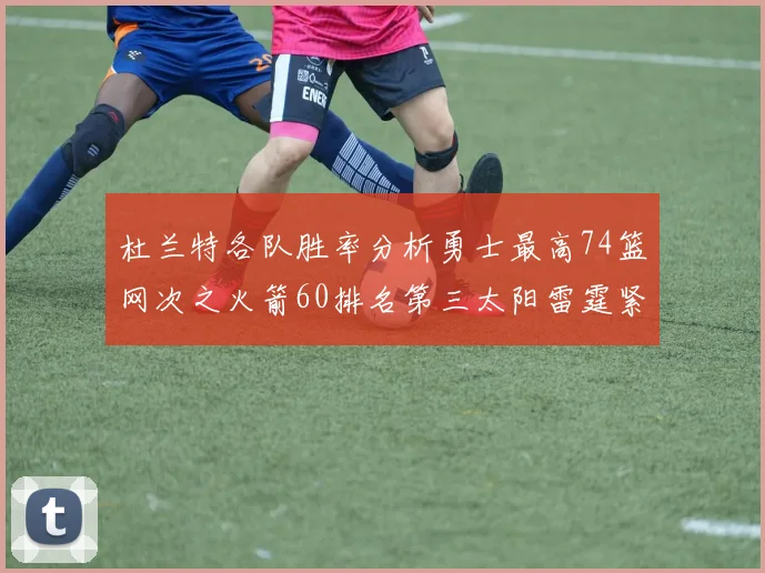 杜兰特各队胜率分析勇士最高74篮网次之火箭60排名第三太阳雷霆紧随其后