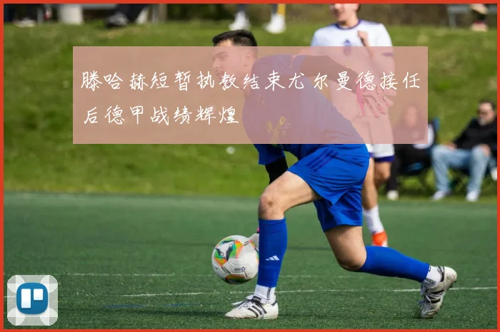 滕哈赫短暂执教结束尤尔曼德接任后德甲战绩辉煌
