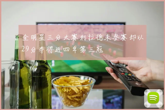 全明星三分大赛利拉德未参赛却以29分夺得近四年第三冠