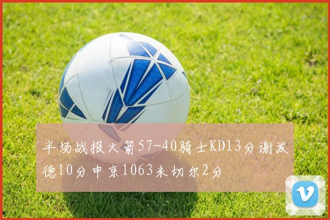半场战报火箭57-40骑士KD13分谢泼德10分申京1063米切尔2分