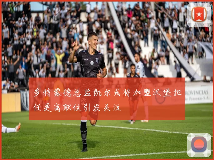 多特蒙德总监凯尔或将加盟汉堡担任更高职位引发关注