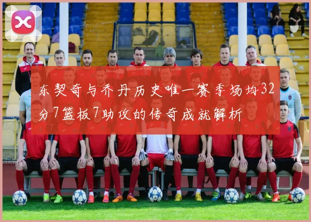 东契奇与乔丹历史唯一赛季场均32分7篮板7助攻的传奇成就解析