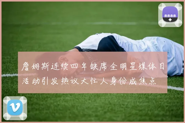 詹姆斯连续四年缺席全明星媒体日活动引发热议大忙人身份成焦点