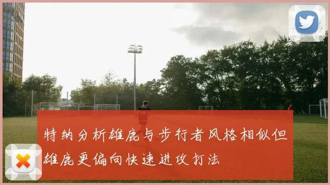特纳分析雄鹿与步行者风格相似但雄鹿更偏向快速进攻打法