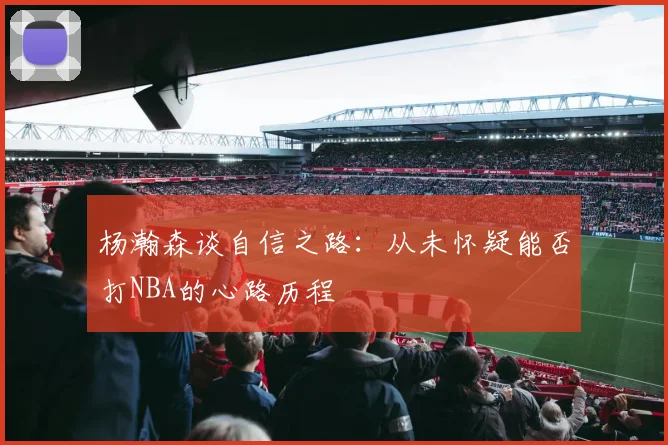 杨瀚森谈自信之路：从未怀疑能否打NBA的心路历程