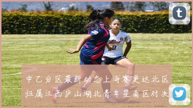 中乙分区最新动态上海赛更达北区归属江西庐山湖北青年星南区对决即将开启