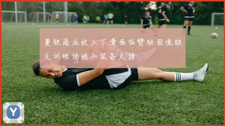 曼联商业收入下滑面临赞助困境缺乏训练场地和装备支持