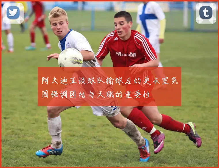 阿夫迪亚谈球队输球后的更衣室氛围强调团结与天赋的重要性