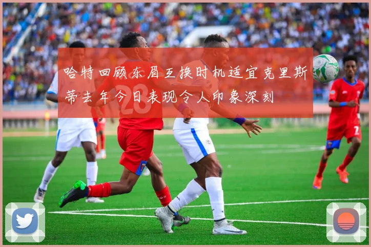 哈特回顾东眉互换时机适宜克里斯蒂去年今日表现令人印象深刻
