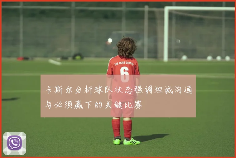 卡斯尔分析球队状态强调坦诚沟通与必须赢下的关键比赛