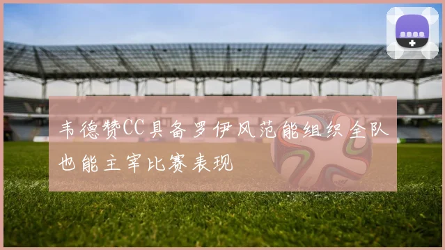 韦德赞CC具备罗伊风范能组织全队也能主宰比赛表现